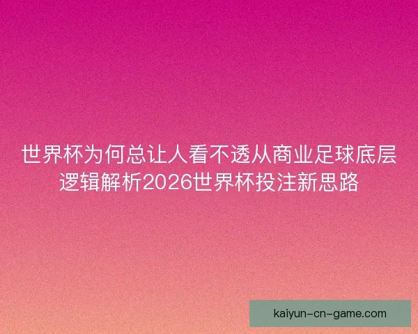 世界杯为何总让人看不透从商业足球底层逻辑解析2026世界杯投注新思路