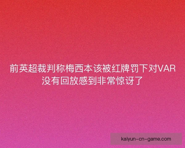前英超裁判称梅西本该被红牌罚下对VAR没有回放感到非常惊讶了